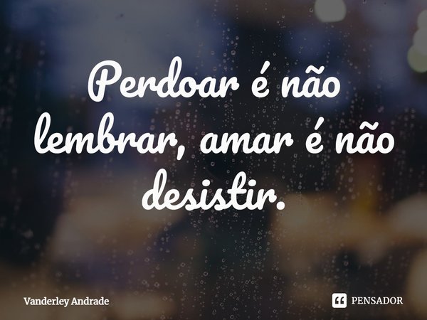 ⁠Perdoar é não lembrar, amar é não desistir.... Frase de Vanderley Andrade.