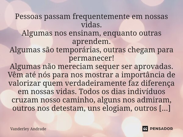 ⁠Pessoas passam frequentemente em nossas vidas. Algumas nos ensinam, enquanto outras aprendem. Algumas são temporárias, outras chegam para permanecer! Algumas n... Frase de Vanderley Andrade.