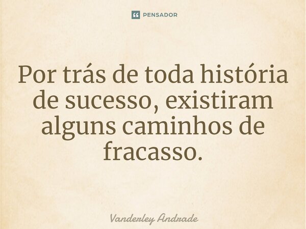 Por trás de toda história de sucesso, existiram alguns caminhos de fracasso.⁠... Frase de Vanderley Andrade.