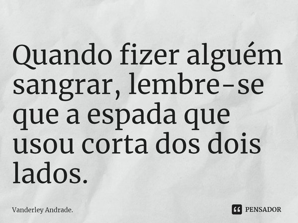 ⁠Quando fizer alguém sangrar, lembre-se que a espada que usou corta dos dois lados.... Frase de Vanderley Andrade..