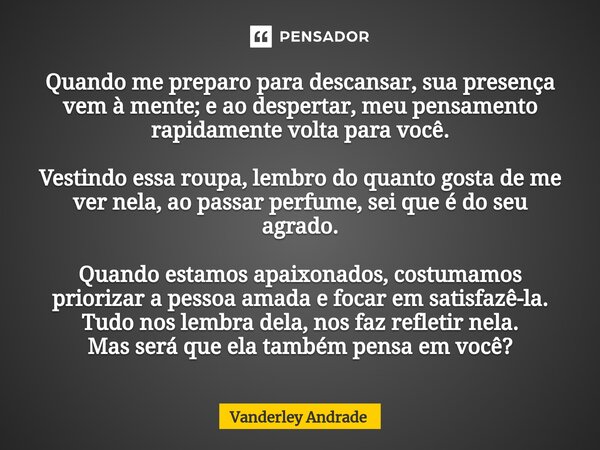 ⁠Quando me preparo para descansar, sua presença vem à mente; e ao despertar, meu pensamento rapidamente volta para você. Vestindo essa roupa, lembro do quanto g... Frase de Vanderley Andrade.