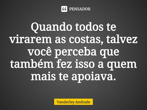 ⁠Quando todos te virarem as costas, talvez você perceba que também fez isso a quem mais te apoiava.... Frase de Vanderley Andrade.