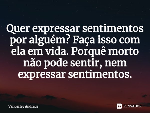 Quer expressar sentimentos por alguém? Faça isso com ela em vida. Porquê morto não pode sentir, nem expressar sentimentos.⁠... Frase de Vanderley Andrade.