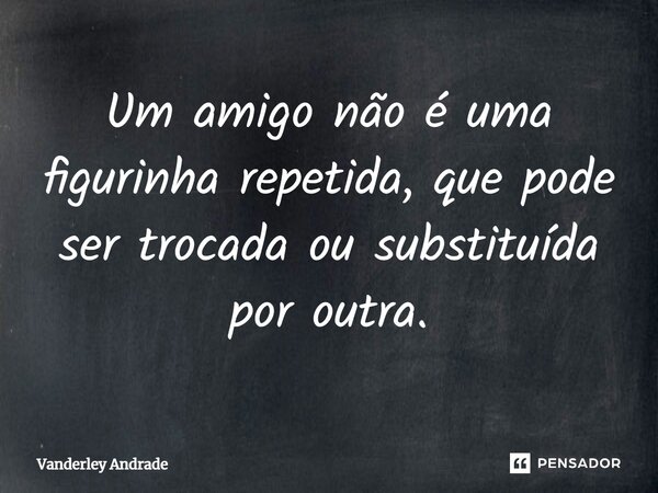 " Um amigo não é uma figurinha repetida, que pode ser trocada ou substituída por outra."... Frase de Vanderley Andrade.