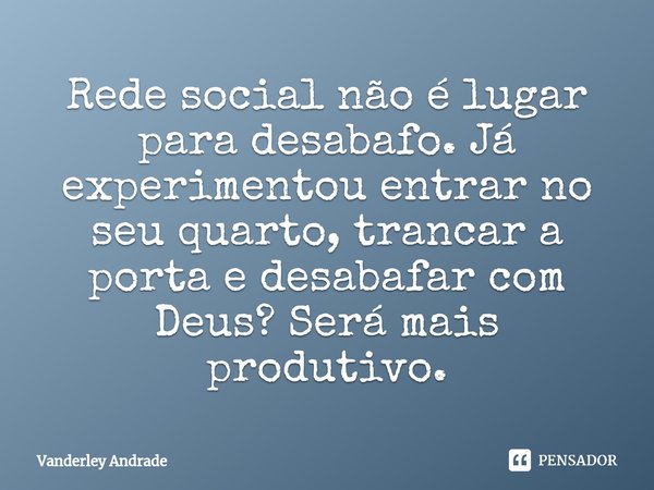 ⁠Rede social não é lugar para desabafo.Já experimentou entrar no seu quarto, trancar a porta e desabafar com Deus? Será mais produtivo.... Frase de Vanderley Andrade.