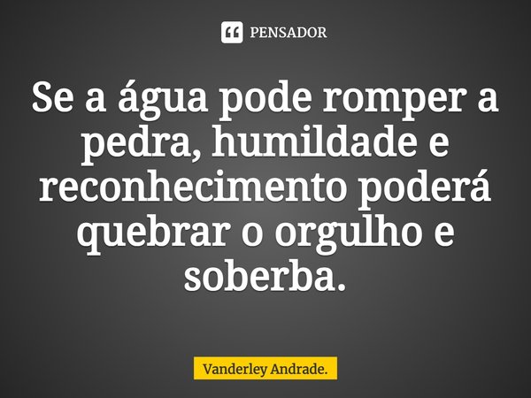 ⁠Se a água pode romper a pedra, humildade e reconhecimento poderá quebrar o orgulho e soberba.... Frase de Vanderley Andrade..