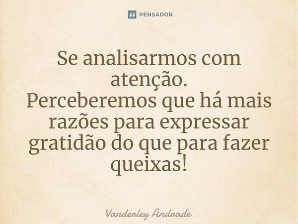 ⁠Se analisarmos com atenção. Perceberemos que há mais razões para expressar gratidão do que para fazer queixas!... Frase de Vanderley Andrade.