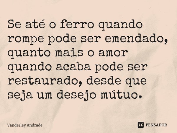 ⁠Se até o ferro quando rompe pode ser emendado, quanto mais o amor quando acaba pode ser restaurado, desde que seja um desejo mútuo.... Frase de Vanderley Andrade.