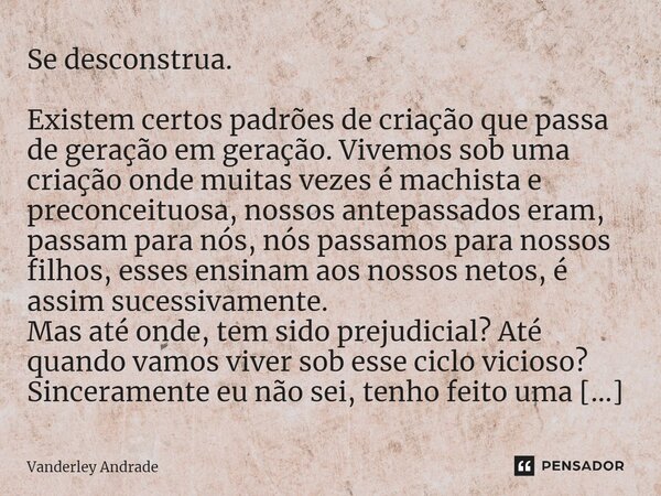 ⁠Se desconstrua. Existem certos padrões de criação que passa de geração em geração. Vivemos sob uma criação onde muitas vezes é machista e preconceituosa, nosso... Frase de Vanderley Andrade.