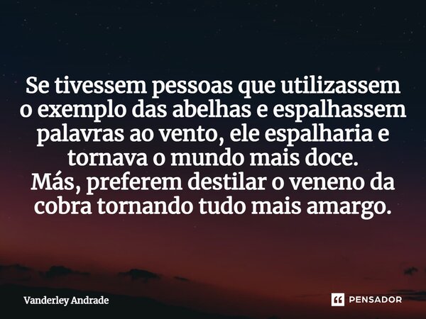 ⁠Se tivessem pessoas que utilizassem o exemplo das abelhas e espalhassem palavras ao vento, ele espalharia e tornava o mundo mais doce. Más, preferem destilar o... Frase de Vanderley Andrade.