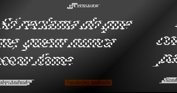 Só reclama do que come, quem nunca passou fome.... Frase de Vanderley Andrade.