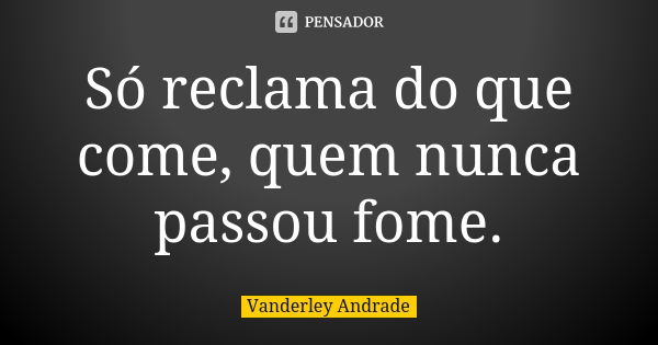 Só reclama do que come, quem nunca passou fome.... Frase de Vanderley Andrade.