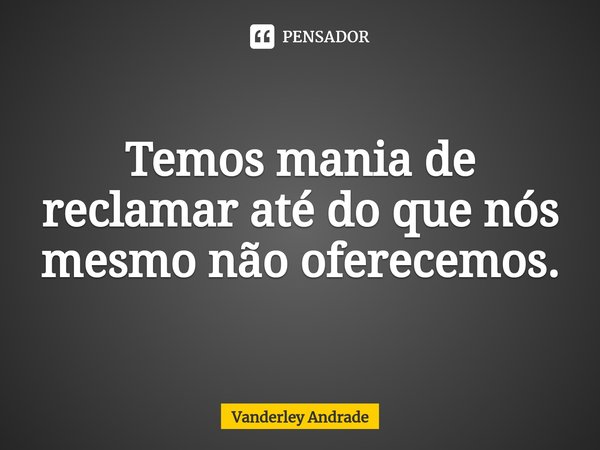 ⁠Temos mania de reclamar até do que nós mesmo não oferecemos.... Frase de Vanderley Andrade.