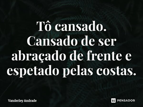 Tô cansado. Cansado de ser abraçado de frente e espetado pelas costas.⁠... Frase de Vanderley Andrade.