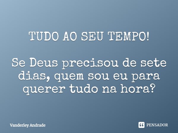 ⁠TUDO AO SEU TEMPO! Se Deus precisou de sete dias, quem sou eu para querer tudo na hora?... Frase de Vanderley Andrade.