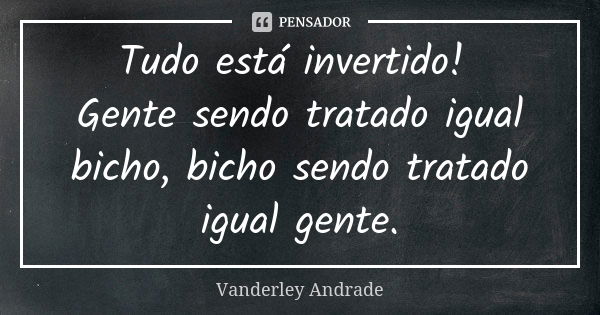 Tudo está invertido! Gente sendo tratado igual bicho, bicho sendo tratado igual gente.... Frase de Vanderley Andrade.