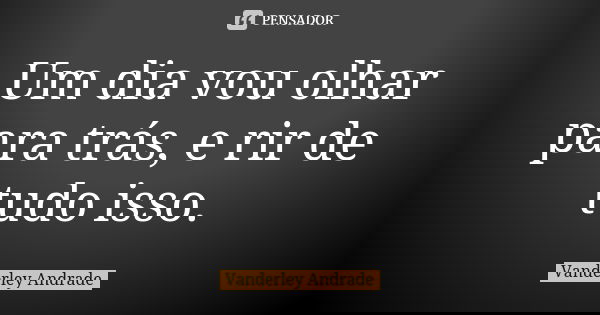 Um dia vou olhar para trás, e rir de tudo isso.... Frase de Vanderley Andrade.