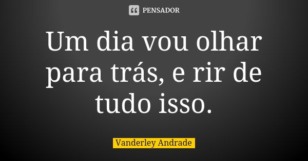 Um dia vou olhar para trás, e rir de tudo isso.... Frase de Vanderley Andrade.