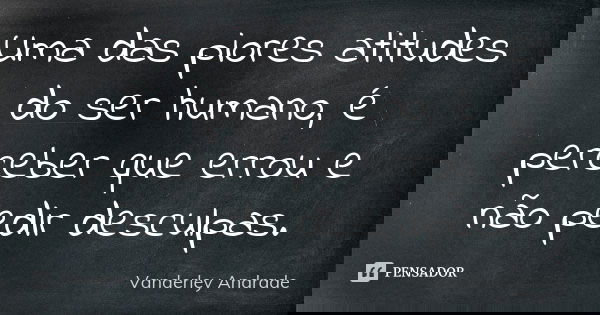 Uma das piores atitudes do ser humano, é perceber que errou e não pedir desculpas.... Frase de Vanderley Andrade.