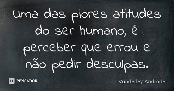 Uma das piores atitudes do ser humano, é perceber que errou e não pedir desculpas.... Frase de Vanderley Andrade.