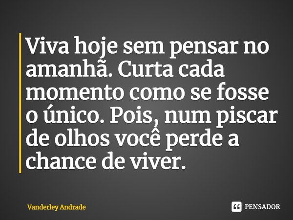 ⁠Viva hoje sem pensar no amanhã. Curta cada momento como se fosse o único. Pois, num piscar de olhos você perde a chance de viver.... Frase de Vanderley Andrade.