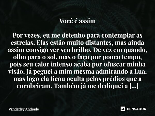 Você é assim Por vezes, eu me detenho para contemplar as estrelas. Elas estão muito distantes, mas ainda assim consigo ver seu brilho. De vez em quando, olho p... Frase de Vanderley Andrade.