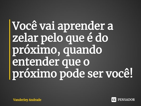 ⁠Você vai aprender a zelar pelo que é do próximo, quando entender que o próximo pode ser você!... Frase de Vanderley Andrade.