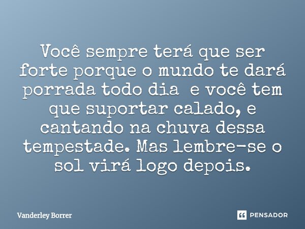 ⁠Você sempre terá que ser forte porque o mundo te dará porrada todo dia e você tem que suportar calado, e cantando na chuva dessa tempestade. Mas lembre-se o so... Frase de Vanderley Borrer.