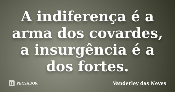 A indiferença é a arma dos covardes, a insurgência é a dos fortes.... Frase de Vanderley das Neves.