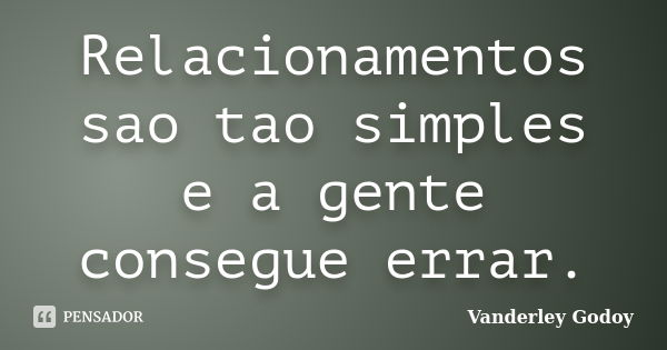 Relacionamentos sao tao simples e a gente consegue errar.... Frase de Vanderley Godoy.