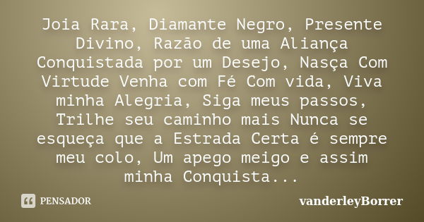 Joia Rara, Diamante Negro, Presente Divino, Razão de uma Aliança Conquistada por um Desejo, Nasça Com Virtude Venha com Fé Com vida, Viva minha Alegria, Siga me... Frase de vanderleyBorrer.