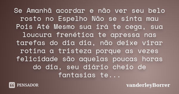 Se Amanhã acordar e não ver seu belo rosto no Espelho Não se sinta mau Pois Até Mesmo sua irá te cega, sua loucura frenética te apressa nas tarefas do dia dia, ... Frase de vanderleyBorrer.