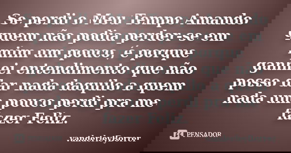 Se perdi o Meu Tempo Amando quem não podia perder-se em mim um pouco, é porque ganhei entendimento que não posso dar nada daquilo a quem nada um pouco perdi pra... Frase de vanderleyBorrer.