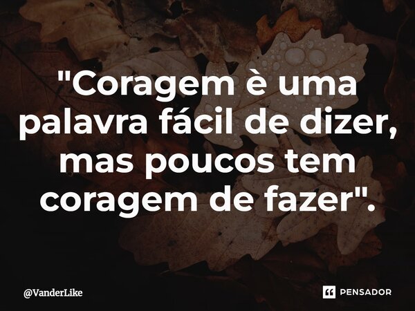 ⁠"Coragem è uma palavra fácil de dizer, mas poucos tem coragem de fazer".... Frase de VanderLike.