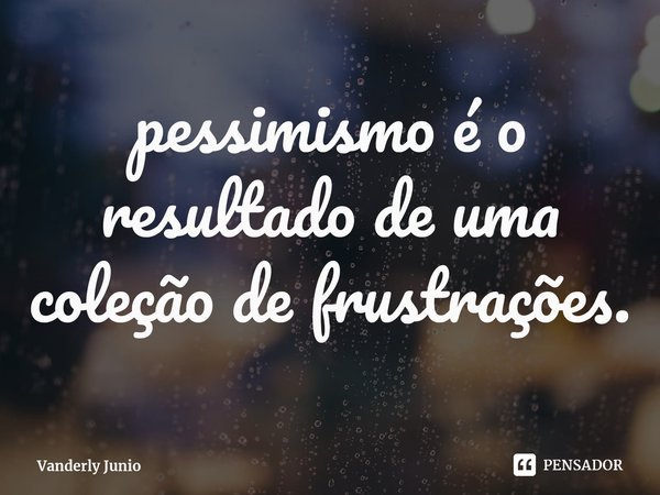 ⁠pessimismo é o resultado de uma coleção de frustrações.... Frase de Vanderly Junio.