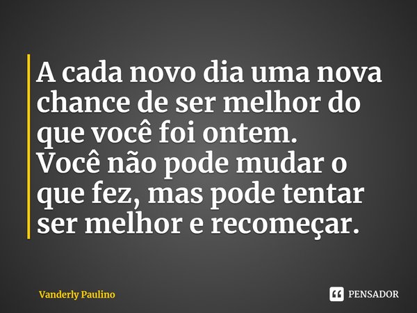 ⁠A cada novo dia uma nova chance de ser melhor do que você foi ontem.
Você não pode mudar o que fez, mas pode tentar ser melhor e recomeçar.... Frase de Vanderly Paulino.