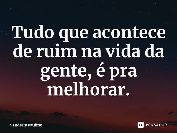 ⁠Tudo que acontece de ruim na vida da gente, é pra melhorar.... Frase de Vanderly Paulino.