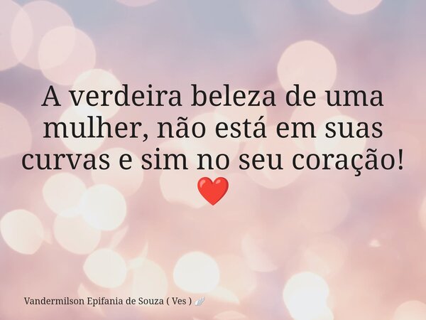 A verdeira beleza de uma mulher, não está em suas curvas e sim no seu coração! ❤️... Frase de Vandermilson Epifania de Souza ( Ves ).