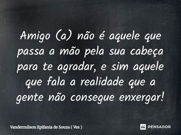 Amigo (a) não é aquele que passa a mão pela sua cabeça para te agradar, e sim aquele que fala a realidade que a gente não consegue enxergar!... Frase de Vandermilson Epifania de Souza ( Ves ).