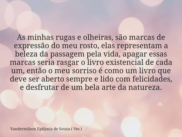 As minhas rugas e olheiras, são marcas de expressão do meu rosto, elas representam a beleza da passagem pela vida, apagar essas marcas seria rasgar o livro exis... Frase de Vandermilson Epifania de Souza ( Ves ).