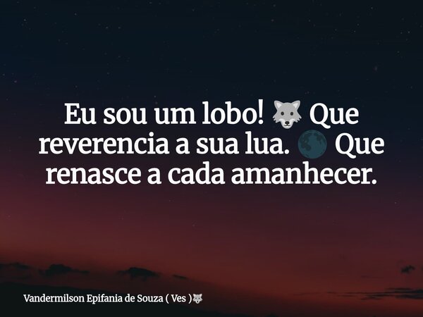 Eu sou um lobo! 🐺 Que reverencia a sua lua. 🌑 Que renasce a cada amanhecer.... Frase de Vandermilson Epifania de Souza ( Ves ).