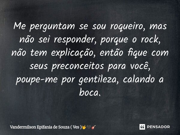 ⁠Me perguntam se sou roqueiro, mas não sei responder, porque o rock, não tem explicação, então fique com seus preconceitos para você, poupe-me por gentileza, ca... Frase de Vandermilson Epifania de Souza ( Ves ).