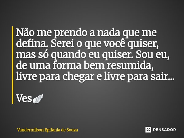 ⁠Não me prendo a nada que me defina. Serei o que você quiser, mas só quando eu quiser. Sou eu, de uma forma bem resumida, livre para chegar e livre para sair...... Frase de Vandermilson Epifania de Souza.