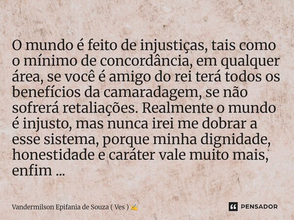 O mundo é feito de injustiças, tais como o mínimo de concordância, em qualquer área, se você é amigo do rei terá todos os benefícios da camaradagem, se não sof... Frase de Vandermilson Epifania de Souza ( Ves ).