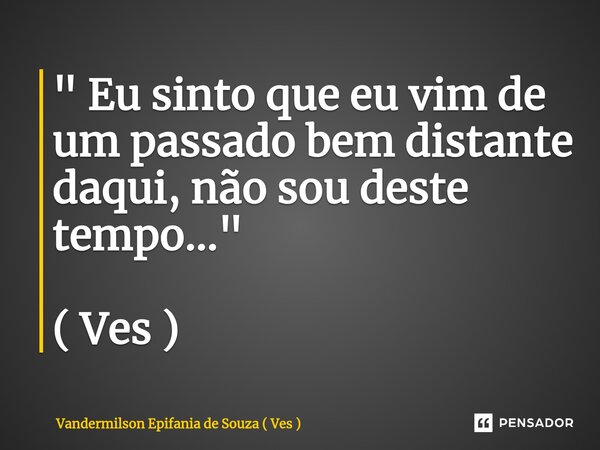 ⁠" Eu sinto que eu vim de um passado bem distante daqui, não sou deste tempo..." ( Ves )... Frase de Vandermilson Epifania de Souza ( Ves ).