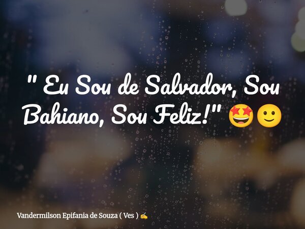 " Eu Sou de Salvador, Sou Bahiano, Sou Feliz! " 🤩🙂... Frase de Vandermilson Epifania de Souza ( Ves ).