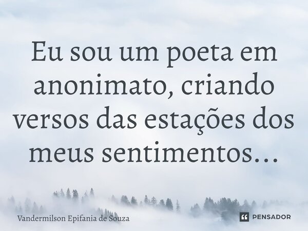 Eu sou um poeta em anonimato, criando versos das estações dos meus sentimentos...... Frase de Vandermilson Epifania de Souza.