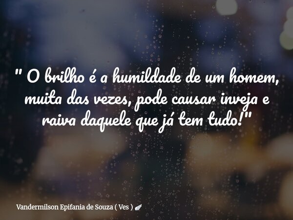 " O brilho é a humildade de um homem, muita das vezes, pode causar inveja e raiva daquele que já tem tudo! "... Frase de Vandermilson Epifania de Souza ( Ves ).
