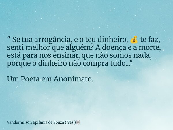 " Se tua arrogância, e o teu dinheiro, 💰 te faz, senti melhor que alguém? A doença e a morte, está para nos ensinar, que não somos nada, porque o dinheiro ... Frase de Vandermilson Epifania de Souza ( Ves ).
