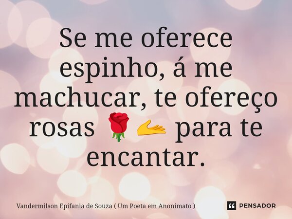 Se me oferece espinho⁠, á me machucar, te ofereço rosas 🌹🫴 para te encantar.... Frase de Vandermilson Epifania de Souza ( Um Poeta em Anonimato ).